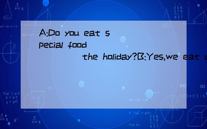 A:Do you eat special food ______ the holiday?B:Yes,we eat dumplings.A:Do children like the holiday?B:Sure.Children can have delicious food and wear new clothes.They can also get some money from their parents.A、 in  B、 for  C、 at 