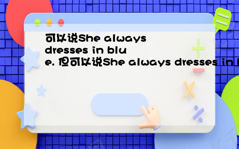 可以说She always dresses in blue. 但可以说She always dresses in blue coats.