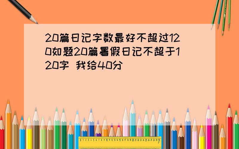 20篇日记字数最好不超过120如题20篇暑假日记不超于120字 我给40分