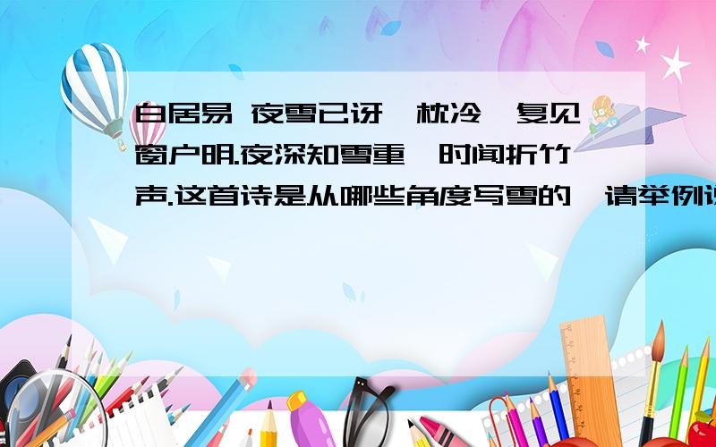 白居易 夜雪已讶衾枕冷,复见窗户明.夜深知雪重,时闻折竹声.这首诗是从哪些角度写雪的,请举例说明.分析这首诗表现了作者当时怎样的心情.