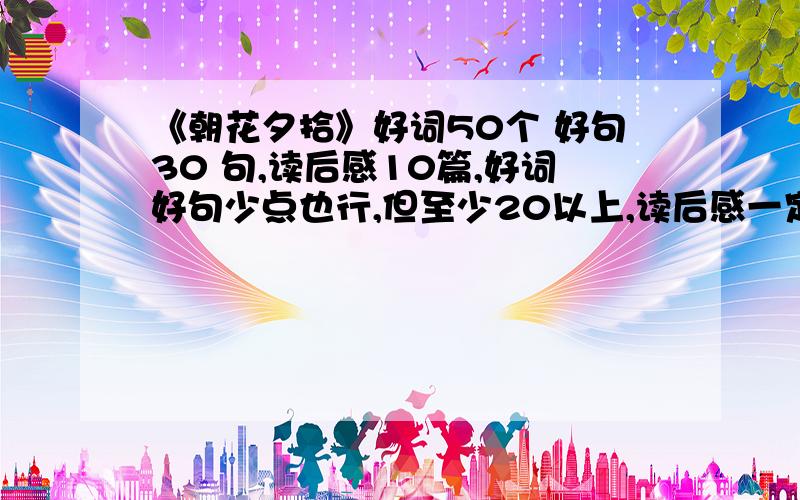 《朝花夕拾》好词50个 好句30 句,读后感10篇,好词好句少点也行,但至少20以上,读后感一定要10篇.