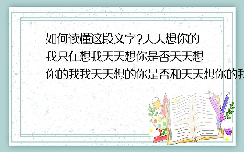 如何读懂这段文字?天天想你的我只在想我天天想你是否天天想你的我我天天想的你是否和天天想你的我天天想天天想的你的我