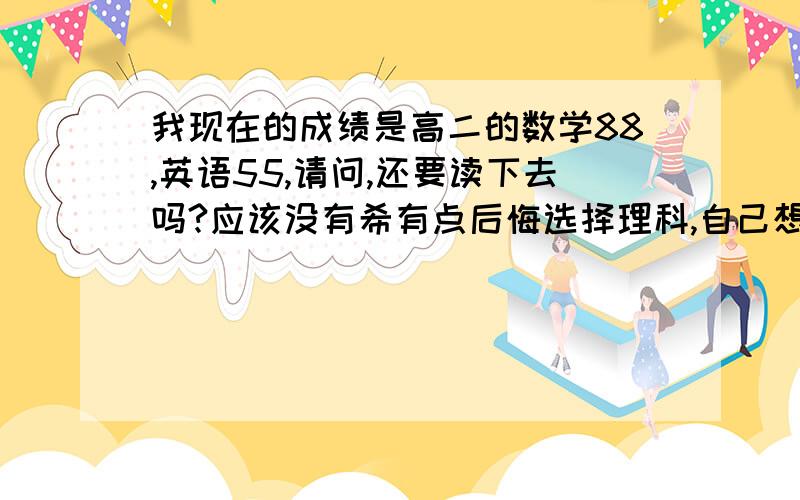 我现在的成绩是高二的数学88,英语55,请问,还要读下去吗?应该没有希有点后悔选择理科,自己想,文科,随便做一下,也及格啊,但现在已经不可能再选文科了.