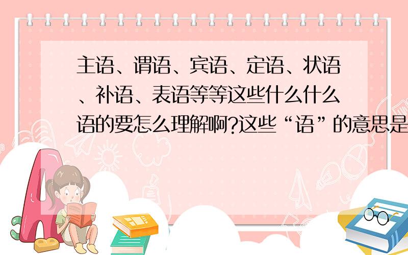 主语、谓语、宾语、定语、状语、补语、表语等等这些什么什么语的要怎么理解啊?这些“语”的意思是什么哦?还有,语文和英语中应用的规律是不是一样的?（语文会了,英语的句子成分是不