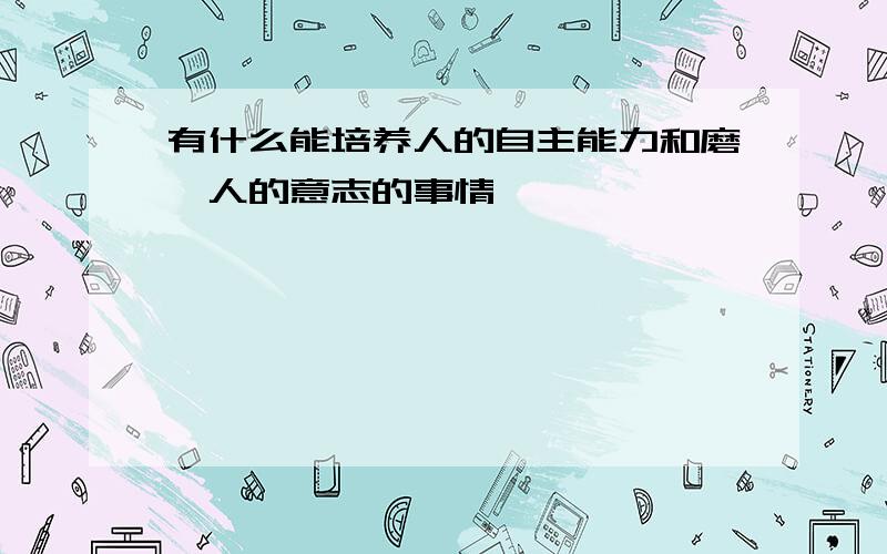 有什么能培养人的自主能力和磨砺人的意志的事情