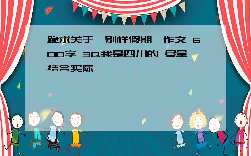 跪求关于、别样假期、作文 600字 3Q我是四川的 尽量结合实际