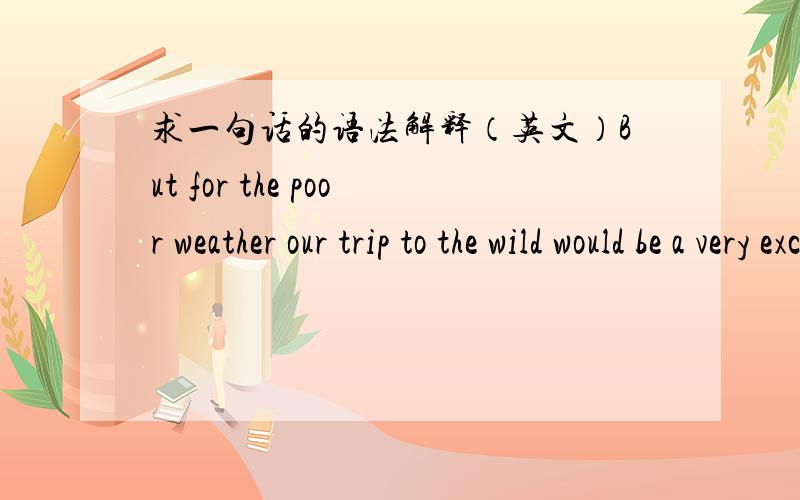 求一句话的语法解释（英文）But for the poor weather our trip to the wild would be a very exciting one.这句话中用would be是不对的,应该是would have been.请问为什么?