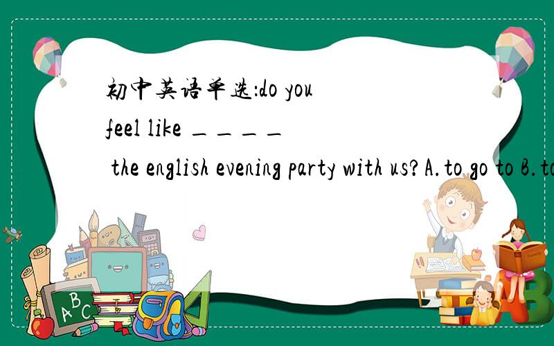 初中英语单选：do you feel like ____ the english evening party with us?A.to go to B.to join C.attending to D.going to请说明原因（为什么不选其他三个）,feel like to do 不是feel like doing sth?