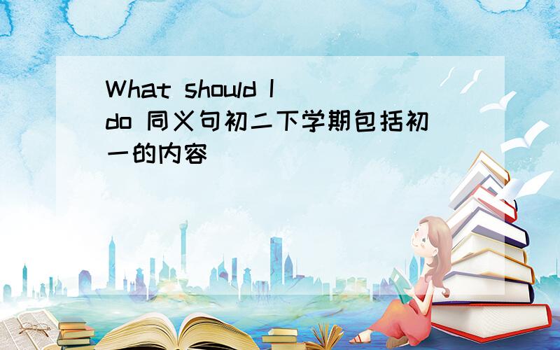 What should I do 同义句初二下学期包括初一的内容