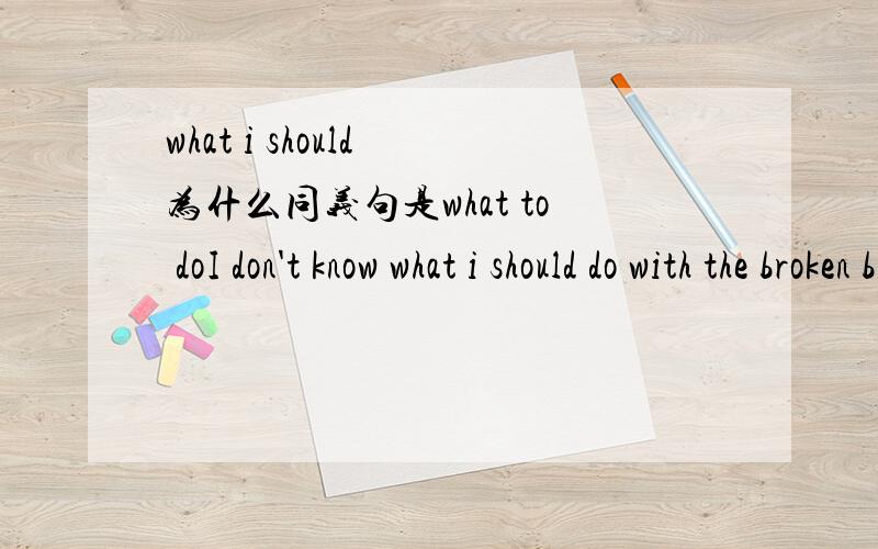 what i should 为什么同义句是what to doI don't know what i should do with the broken bike.(同义句转换）=I don't know what to do with the broken bike.