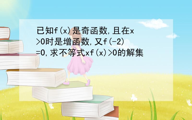 已知f(x)是奇函数,且在x>0时是增函数,又f(-2)=0,求不等式xf(x)>0的解集