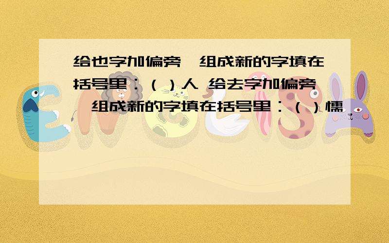 给也字加偏旁,组成新的字填在括号里：（）人 给去字加偏旁,组成新的字填在括号里：（）懦