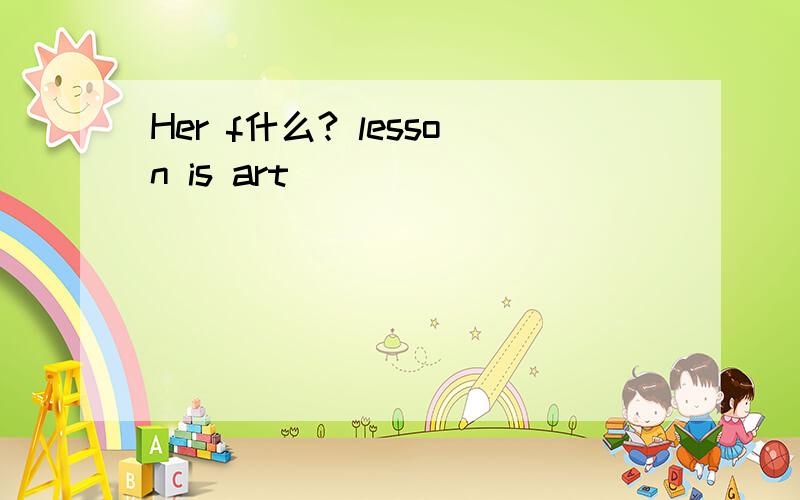 Her f什么? lesson is art