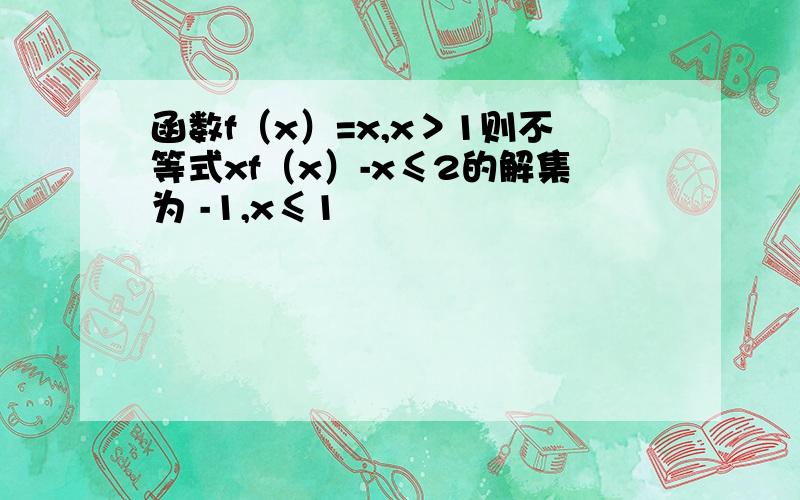 函数f（x）=x,x＞1则不等式xf（x）-x≤2的解集为 -1,x≤1