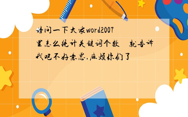 请问一下大家word2007里怎么统计关键词个数　就告诉我吧不好意思,麻烦你们了