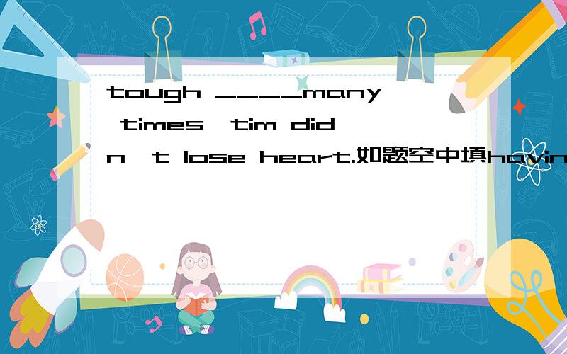 tough ____many times,tim didn't lose heart.如题空中填having failed.求教为什么这么填?