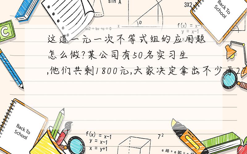 这道一元一次不等式组的应用题怎么做?某公司有50名实习生,他们共剩1800元,大家决定拿出不少于275元但不超过293元的资金给指导老师买纪念品,有几种买文化衫和相册的方案?哪种方案用于购