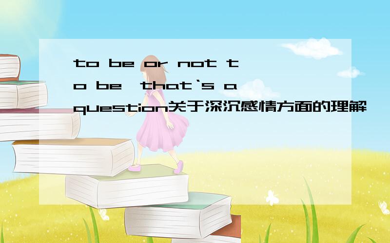 to be or not to be,that‘s a question关于深沉感情方面的理解