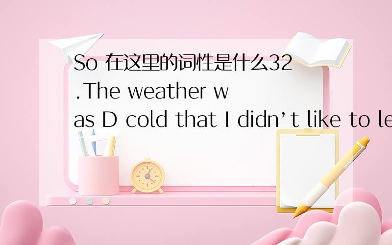 So 在这里的词性是什么32.The weather was D cold that I didn’t like to leave my room.(08宁夏)A.really B.such C.too D.so