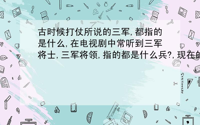 古时候打仗所说的三军,都指的是什么,在电视剧中常听到三军将士,三军将领,指的都是什么兵?,现在的三军就是指陆海空吧?