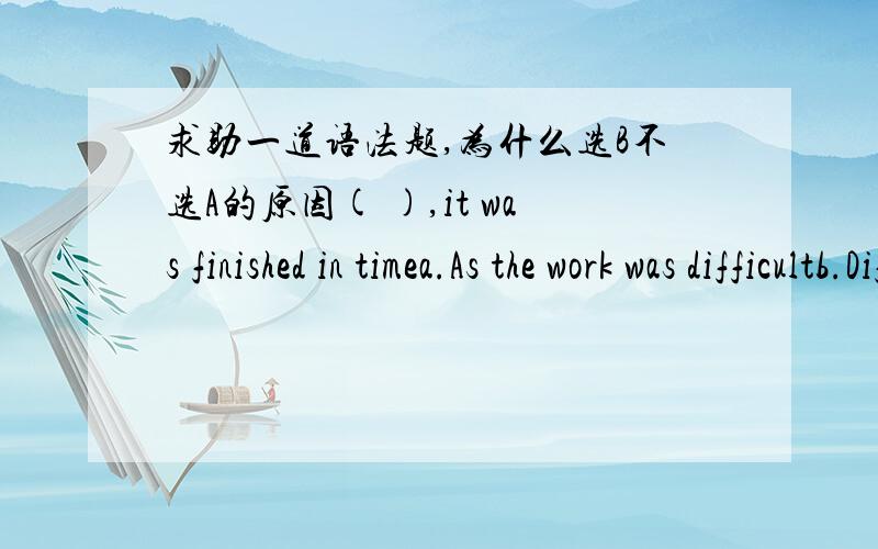 求助一道语法题,为什么选B不选A的原因( ),it was finished in timea.As the work was difficultb.Difficult as the work wasc.Difficult as was the workd.As was the work difficult