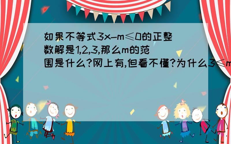 如果不等式3x-m≤0的正整数解是1,2,3,那么m的范围是什么?网上有,但看不懂?为什么3≤m/3