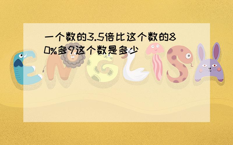 一个数的3.5倍比这个数的80%多9这个数是多少