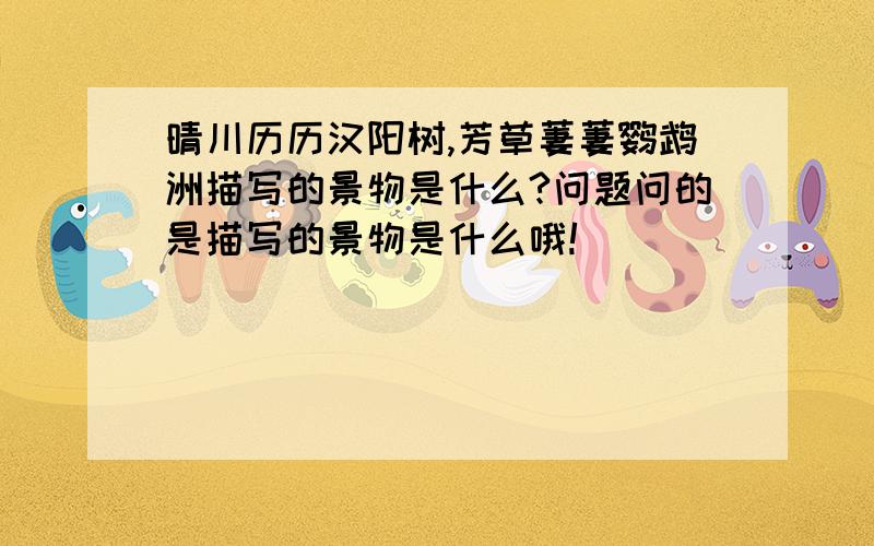 晴川历历汉阳树,芳草萋萋鹦鹉洲描写的景物是什么?问题问的是描写的景物是什么哦!