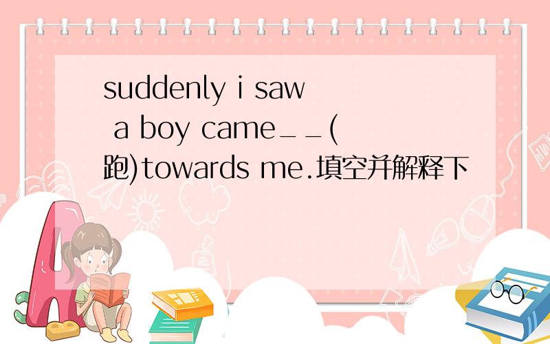 suddenly i saw a boy came__(跑)towards me.填空并解释下