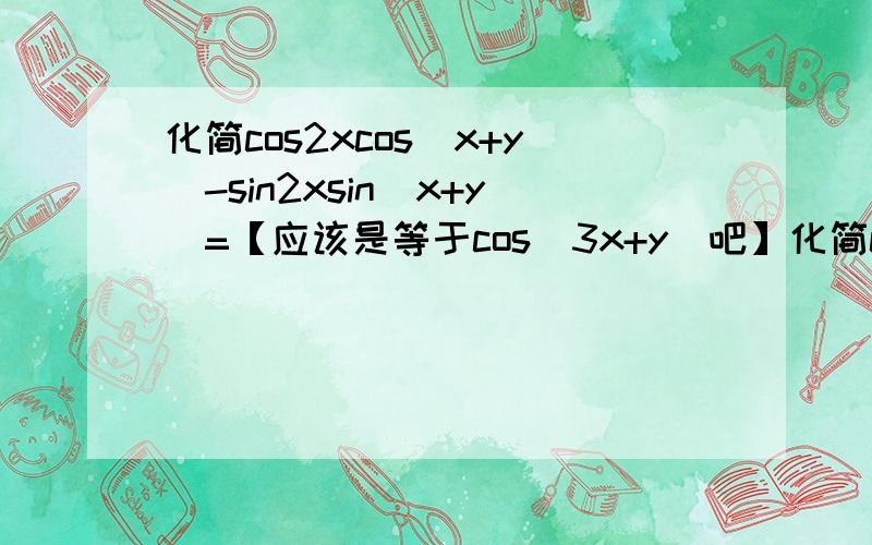 化简cos2xcos(x+y)-sin2xsin(x+y)=【应该是等于cos(3x+y)吧】化简cosxcos(x+y)+sinxsin(x+y)=【答案给的是cosy,为什么不是-cosy】