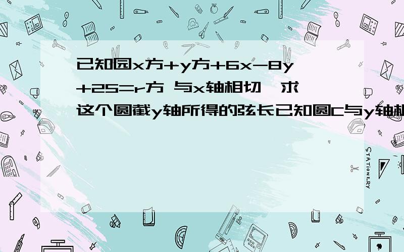 已知园x方+y方+6x-8y+25=r方 与x轴相切,求这个圆截y轴所得的弦长已知圆C与y轴相切,圆心点C在直线x-3y=0上,且直线y=x被圆C所截得的线段的长为2根号7,求圆的方程