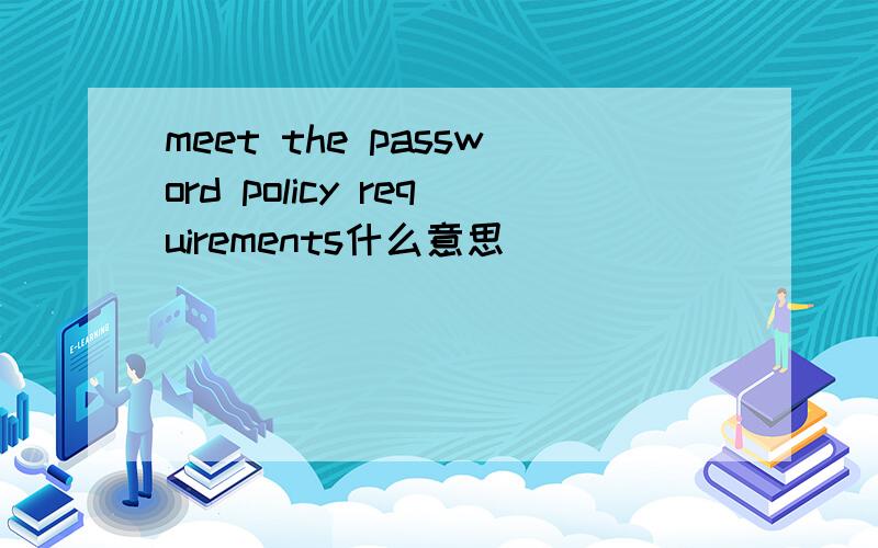 meet the password policy requirements什么意思