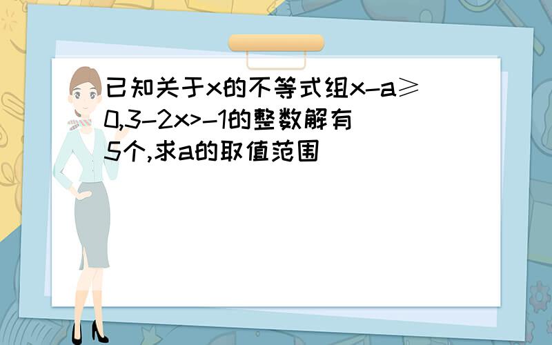 已知关于x的不等式组x-a≥0,3-2x>-1的整数解有5个,求a的取值范围