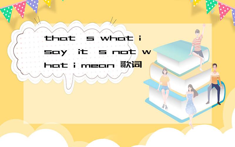 that's what i say,it's not what i mean 歌词