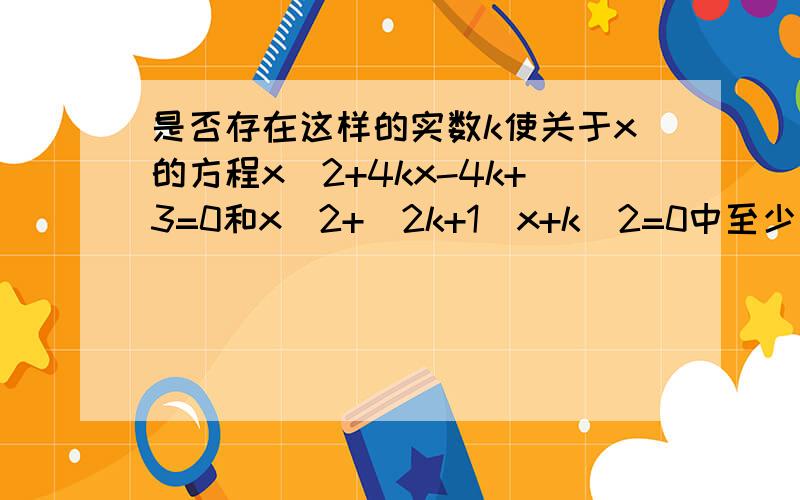 是否存在这样的实数k使关于x的方程x^2+4kx-4k+3=0和x^2+(2k+1)x+k^2=0中至少有一个方程有实数根,若存在,求出k的取值范围,若不存在,请说明理由