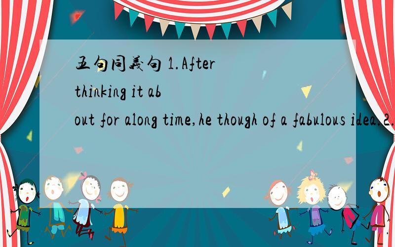 五句同义句 1.After thinking it about for along time,he though of a fabulous idea.2.Finish all your homevork on time.or you will get your self into trouble.3.Though junk food is delicious,we had better not eat too mach of them.4.He didn