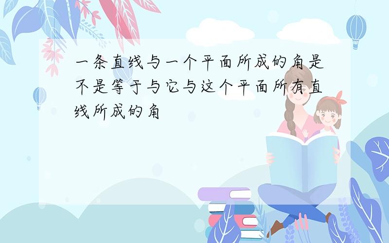 一条直线与一个平面所成的角是不是等于与它与这个平面所有直线所成的角