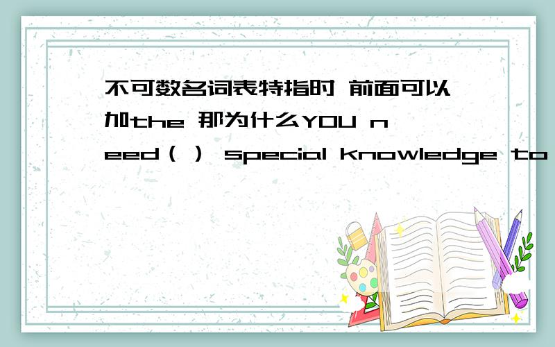 不可数名词表特指时 前面可以加the 那为什么YOU need（） special knowledge to do this job 里面是零冠词 special knowledge 难道不是特指吗