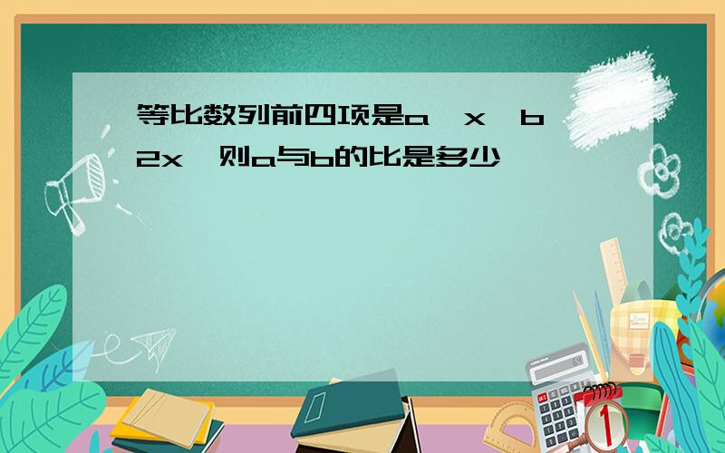 等比数列前四项是a,x,b,2x,则a与b的比是多少