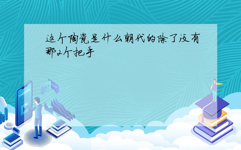 这个陶瓷是什么朝代的除了没有那2个把手