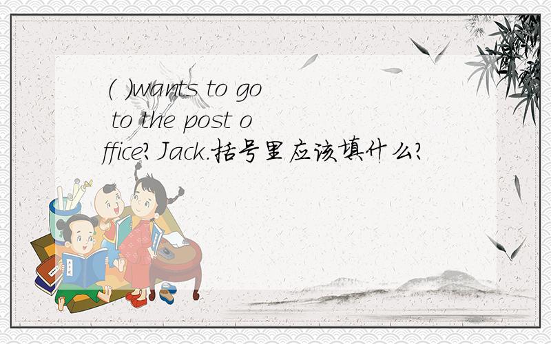 （ ）wants to go to the post office?Jack.括号里应该填什么?