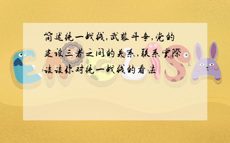 简述统一战线,武装斗争,党的建设三者之间的关系,联系实际谈谈你对统一战线的看法