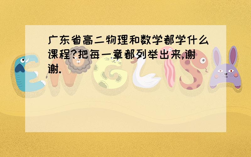 广东省高二物理和数学都学什么课程?把每一章都列举出来,谢谢.