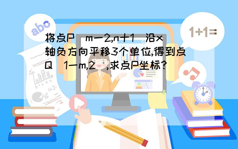 将点P(m一2,n十1)沿x轴负方向平移3个单位,得到点Q(1一m,2),求点P坐标?