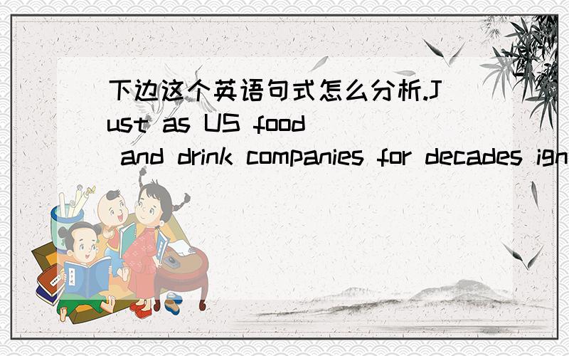 下边这个英语句式怎么分析.Just as US food and drink companies for decades ignored the rest of the world on the basis that their own market was big enough,so Chinese companies can afford to be similarly focused.Just as ...是从句.so Chine