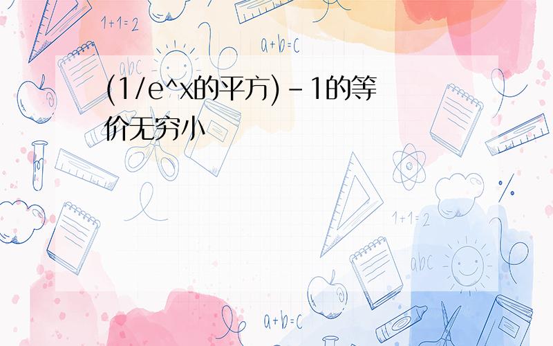 (1/e^x的平方)-1的等价无穷小