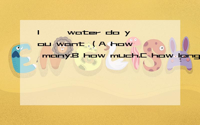 1,——water do you want （A how many.B how much.C how long.） 2.thanks for ——（give） me so1,——water do you want （A how many.B how much.C how long.）2.thanks for ——（give） me so much help3.——is the last day of the week4.