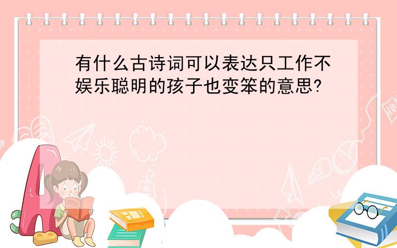 有什么古诗词可以表达只工作不娱乐聪明的孩子也变笨的意思?