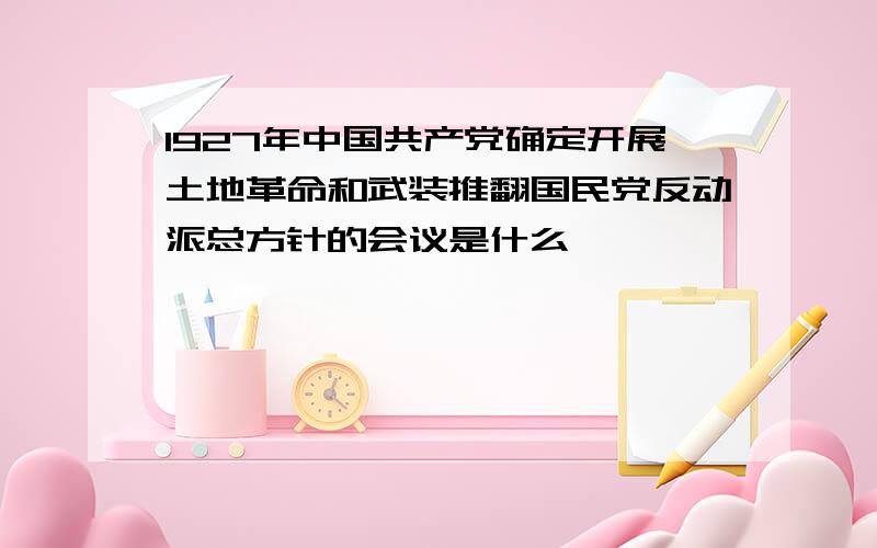 1927年中国共产党确定开展土地革命和武装推翻国民党反动派总方针的会议是什么