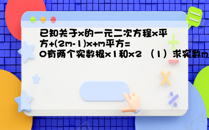 已知关于x的一元二次方程x平方+(2m-1)x+m平方=0有两个实数根x1和x2 （1）求实数m的取值范围（2）当x1的平方-x2的平方=0时,求m的值